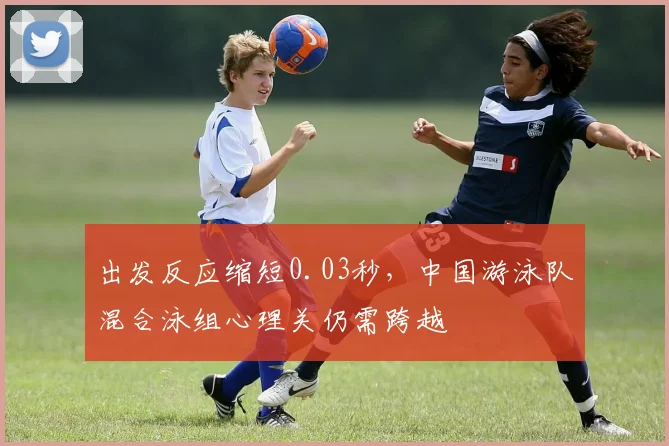 出发反应缩短0.03秒，中国游泳队混合泳组心理关仍需跨越