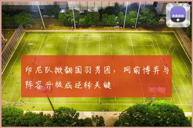 印尼队掀翻国羽男团，网前博弈与阵容升级成逆转关键