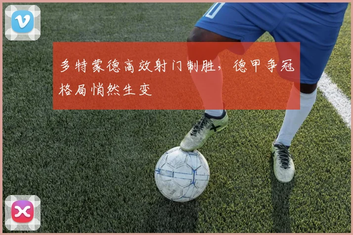 多特蒙德高效射门制胜,德甲争冠格局悄然生变