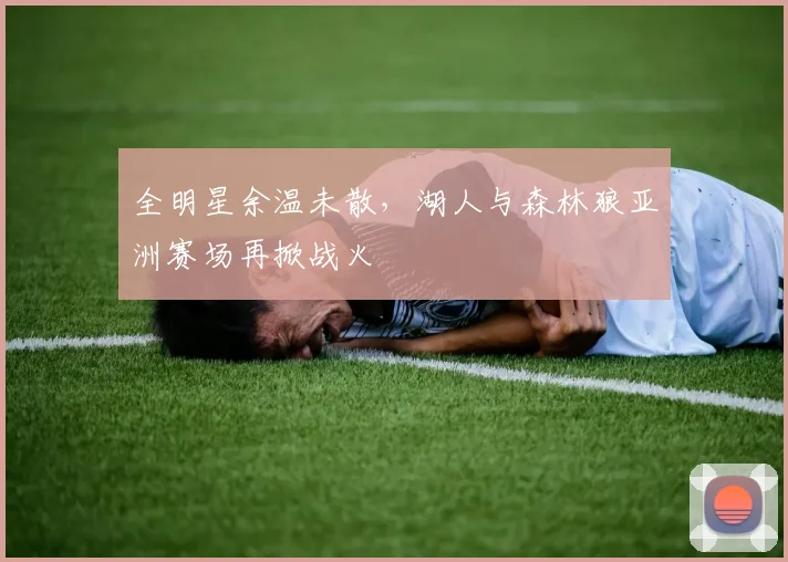 全明星余温未散，湖人与森林狼亚洲赛场再掀战火