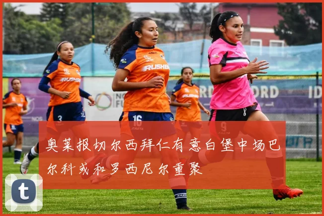 奥莱报切尔西拜仁有意白堡中场巴尔科或和罗西尼尔重聚