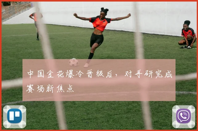 中国金花爆冷晋级后，对手研究成赛场新焦点