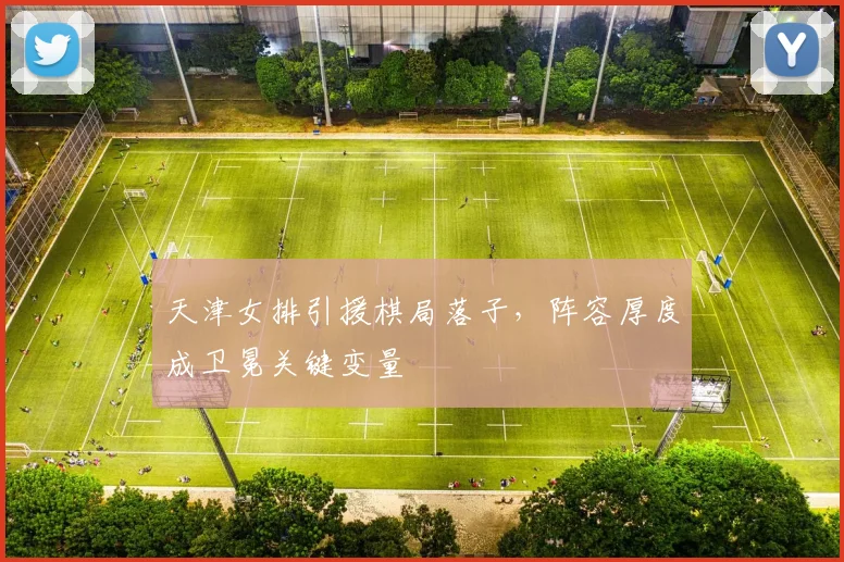 天津女排引援棋局落子，阵容厚度成卫冕关键变量