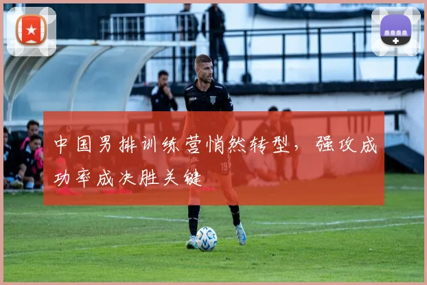 中国男排训练营悄然转型，强攻成功率成决胜关键