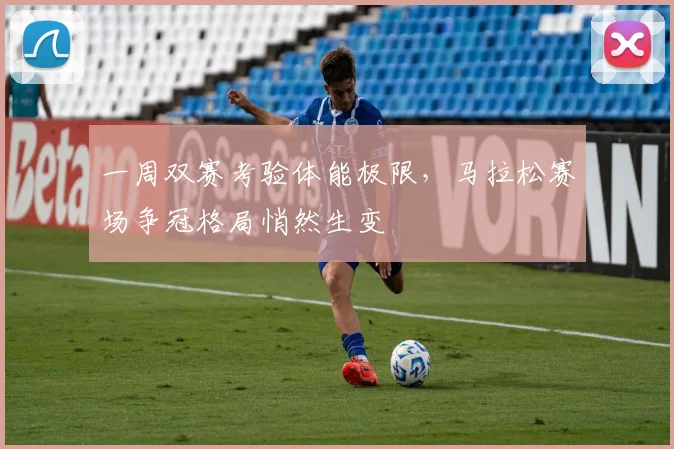 一周双赛考验体能极限，马拉松赛场争冠格局悄然生变
