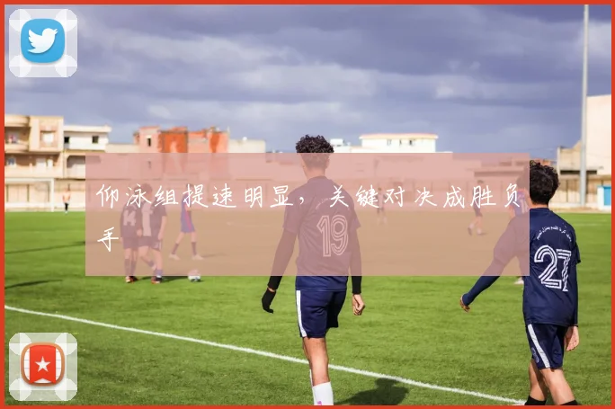 仰泳组提速明显，关键对决成胜负手
