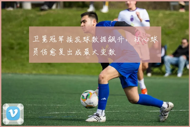 卫冕冠军接发球数据飙升，核心球员伤愈复出成最大变数