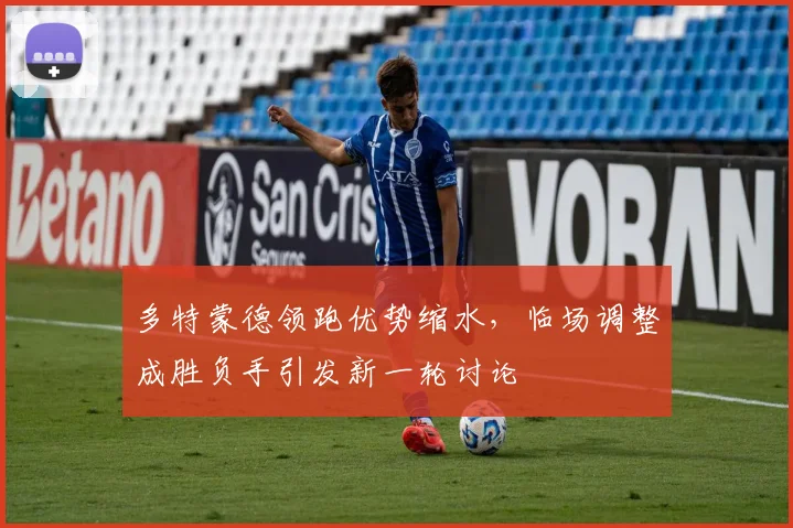 多特蒙德领跑优势缩水,临场调整成胜负手引发新一轮讨论