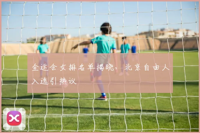 全运会女排名单揭晓，北京自由人入选引热议