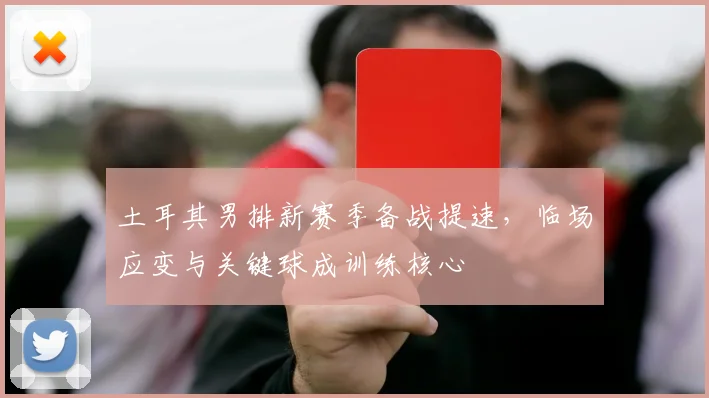 土耳其男排新赛季备战提速,临场应变与关键球成训练核心