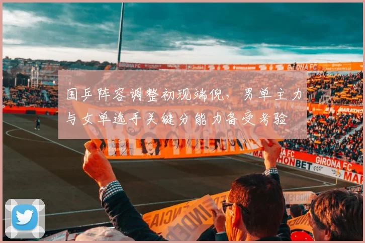 国乒阵容调整初现端倪，男单主力与女单选手关键分能力备受考验