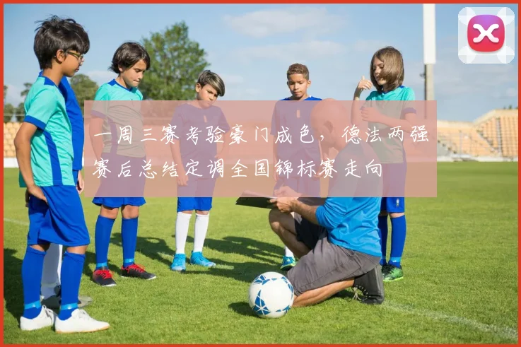 一周三赛考验豪门成色，德法两强赛后总结定调全国锦标赛走向