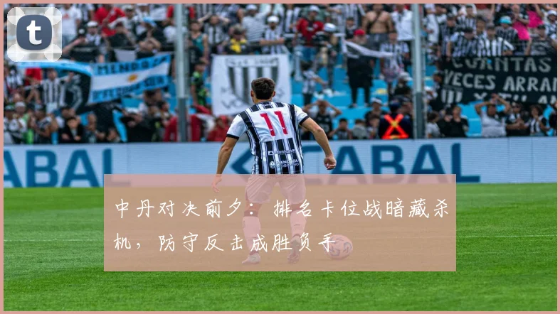 中丹对决前夕：排名卡位战暗藏杀机，防守反击成胜负手