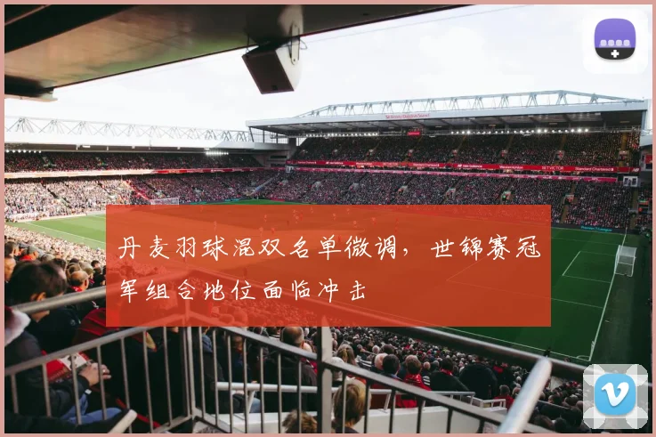 丹麦羽球混双名单微调，世锦赛冠军组合地位面临冲击