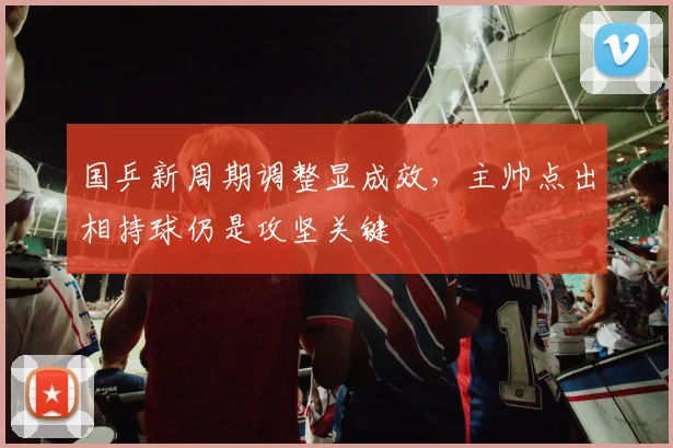 国乒新周期调整显成效，主帅点出相持球仍是攻坚关键