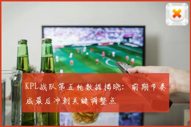 KPL战队第五轮数据揭晓：前期节奏成最后冲刺关键调整点