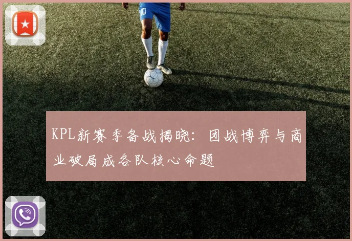 KPL新赛季备战揭晓：团战博弈与商业破局成各队核心命题